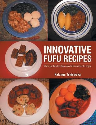 Innovative Fufu Recipes: Over 35 step by step easy fufu recipes to enjoy by Tshiswaka, Kalangu