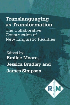 Translanguaging as Transformation: The Collaborative Construction of New Linguistic Realities by Moore, Emilee