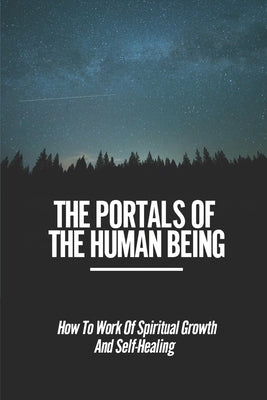 The Portals Of The Human Being: How To Work Of Spiritual Growth And Self-Healing: Searching For Truth In Life And In Themselves by Vandebogart, Elenore