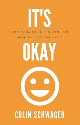 It's Okay: 100 Things to be thankful for: (when you don't feel like it) by Schwager, Colin