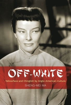 Off-White: Yellowface and Chinglish by Anglo-American Culture by Ma, Sheng-Mei