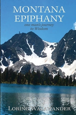 Montana Epiphany: One Man's Journey to Wisdom by Walawander, Loring