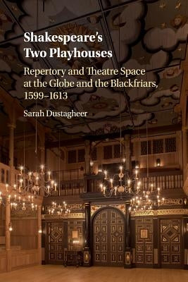 Shakespeare's Two Playhouses: Repertory and Theatre Space at the Globe and the Blackfriars, 1599-1613 by Dustagheer, Sarah
