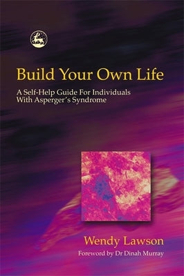 Build Your Own Life: A Self-Help Guide for Individuals with Asperger's Syndrome by Lawson, Wendy