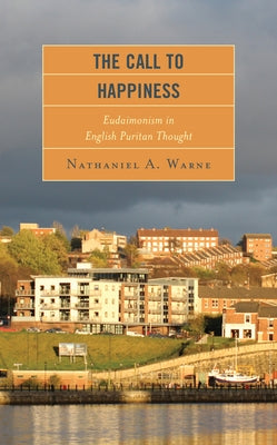 The Call to Happiness: Eudaimonism in English Puritan Thought by Warne, Nathaniel A.