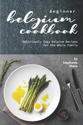 Beginner Belgium Cookbook: Deliciously Easy Belgium Recipes for the Whole Family by Sharp, Stephanie
