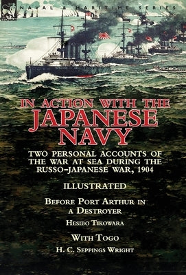 In Action With the Japanese Navy: Two Personal Accounts of the War at Sea During the Russo-Japanese War, 1904-Before Port Arthur in a Destroyer by Hes by Tikowara, Hesibo