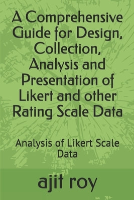 A Comprehensive Guide for Design, Collection, Analysis and Presentation of Likert and other Rating Scale Data: Analysis of Likert Scale Data by Roy, Ajit