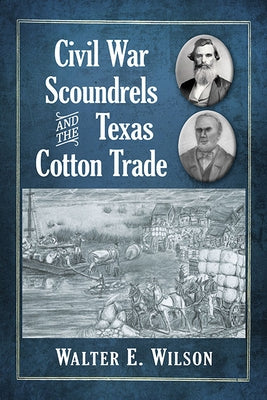 Civil War Scoundrels and the Texas Cotton Trade by Wilson, Walter E.