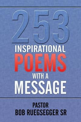 253 Inspirational Poems with a Message by Ruegsegger, Pastor Bob, Sr.