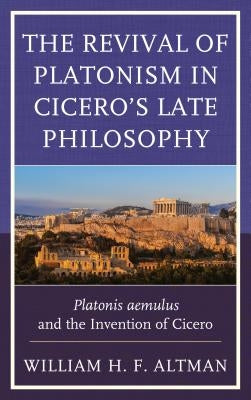 The Revival of Platonism in Cicero's Late Philosophy: Platonis Aemulus and the Invention of Cicero by Altmanxx, Xxwilliam H. F.