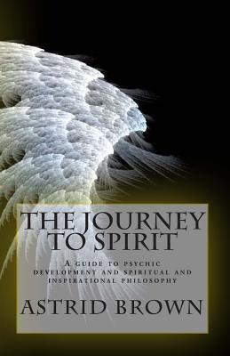 The Journey to Spirit: A Guide to Psychic Development and Spiritual and Inspirational Philosophy by Brown, Astrid