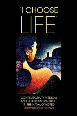 "i Choose Life": Contemporary Medical and Religious Practices in the Navajo World by Schwarz, Maureen T.