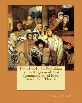 Elpis Israel - An Exposition of the Kingdom of God (commonly called Elpis Israel: John Thomas by Thomas, John