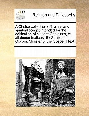 A Choice Collection of Hymns and Spiritual Songs; Intended for the Edification of Sincere Christians, of All Denominations. by Samson Occom, Minister by Multiple Contributors