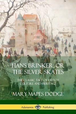 Hans Brinker, or The Silver Skates: The Classic Tale of Dutch Culture and Heritage by Dodge, Mary Mapes