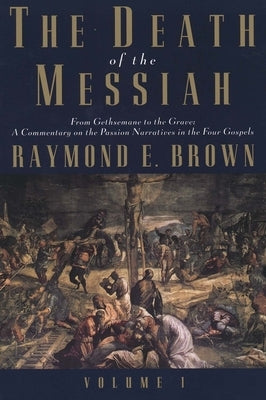 The Death of the Messiah, from Gethsemane to the Grave, Volume 1: A Commentary on the Passion Narratives in the Four Gospels by Brown, Raymond E.