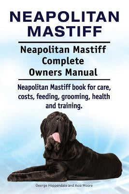 Neapolitan Mastiff. Neapolitan Mastiff Complete Owners Manual. Neapolitan Mastiff book for care, costs, feeding, grooming, health and training. by Moore, Asia