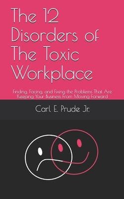 The 12 Disorders of The Toxic Workplace: Finding, Facing, and Fixing the Problems That Are Keeping Your Business From Moving Forward by Prude Jr, Carl E.
