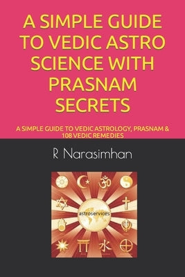 A Simple Guide to Vedic Astro Science with Prasnam Secrets: A Simple Guide to Vedic Astrology, Prasnam & 108 Vedic Remedies by R. Narasimhan