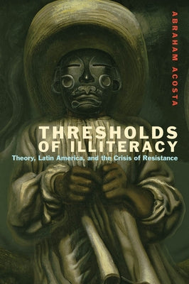 Thresholds of Illiteracy: Theory, Latin America, and the Crisis of Resistance by Acosta, Abraham