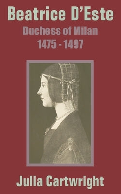 Beatrice D'Este: Duchess of Milan 1475 - 1497 by Cartwright, Julia