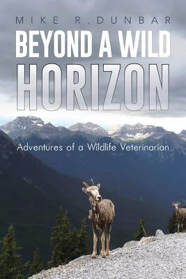 Beyond a Wild Horizon: Adventures of a Wildlife Veterinarian by Dunbar, Mike R.