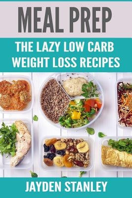 Meal Prep: The Lazy Low Carb Weight Loss Recipes by Stanley, Jayden