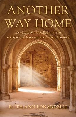 Another Way Home: Moving Beyond Religion to the Interspiritual Jesus and the Sacred Feminine by Lonardelli, Ruth Ann