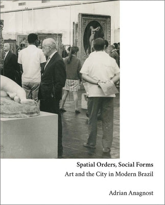 Spatial Orders, Social Forms: Art and the City in Modern Brazil by Anagnost, Adrian