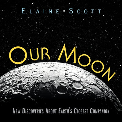 Our Moon: New Discoveries about Earth's Closest Companion by Scott, Elaine