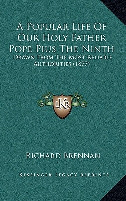 A Popular Life Of Our Holy Father Pope Pius The Ninth: Drawn From The Most Reliable Authorities (1877) by Brennan, Richard