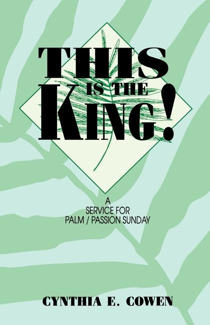 This Is The King!: A Service For Palm/Passion Sunday by Cowen, Cynthia E.