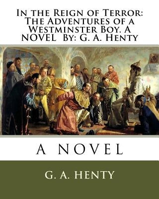 In the Reign of Terror: The Adventures of a Westminster Boy. A NOVEL By: G. A. Henty by Henty, G. a.