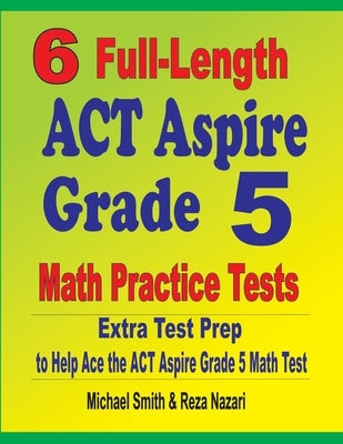 6 Full-Length ACT Aspire Grade 5 Math Practice Tests: Extra Test Prep to Help Ace the ACT Aspire Grade 5 Math Test by Smith, Michael