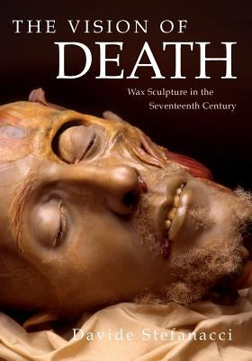 The Vision of Death: Wax Sculpture in the Seventeenth Century by Stefanacci, Davide