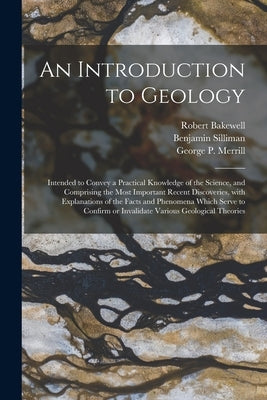 An Introduction to Geology: Intended to Convey a Practical Knowledge of the Science, and Comprising the Most Important Recent Discoveries, With Ex by Bakewell, Robert 1768-1843