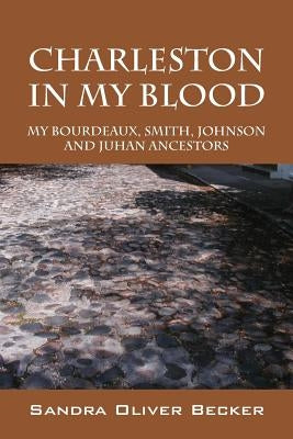 Charleston in My Blood: My Bourdeaux, Smith, Johnson and Juhan Ancestors by Becker, Sandra Oliver