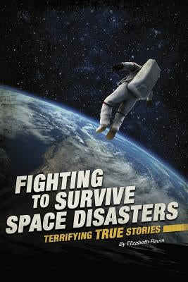 Fighting to Survive Space Disasters: Terrifying True Stories by Raum, Elizabeth