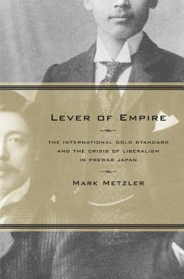 Lever of Empire: The International Gold Standard and the Crisis of Liberalism in Prewar Japanvolume 17 by Metzler, Mark