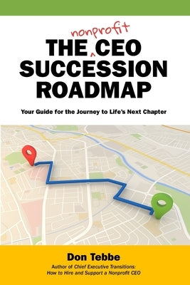 The Nonprofit CEO Succession Roadmap: Your Guide for the Journey to Life's Next Chapter by Tebbe, Don