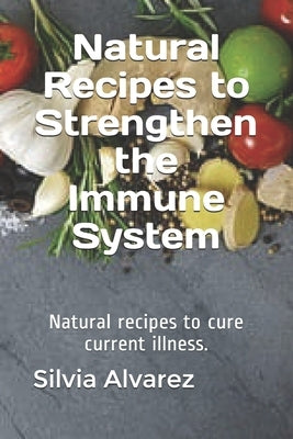 Natural Recipes to Strengthen the Immune System: Natural recipes to cure current illness. by Alvarez, Silvia