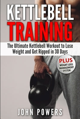 Kettlebell Training: The Ultimate Kettlebell Workout to Lose Weight and Get Ripped in 30 Days by Powers, John