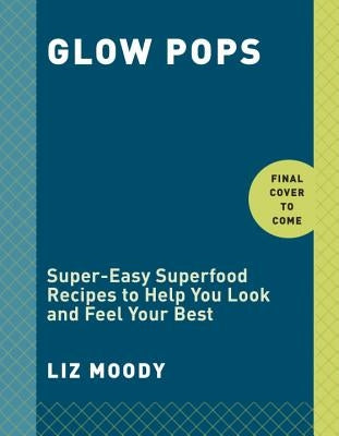 Glow Pops: Super-Easy Superfood Recipes to Help You Look and Feel Your Best: A Cookbook by Moody, Liz