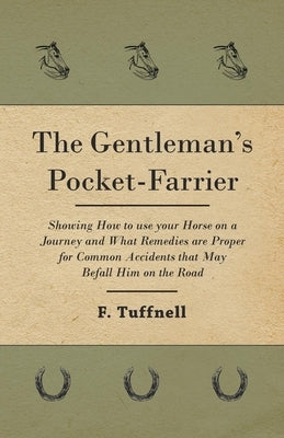 The Gentleman's Pocket-Farrier - Showing How to use your Horse on a Journey and What Remedies are Proper for Common Accidents that May Befall Him on t by Tuffnell, F.