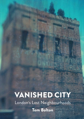 Vanished City: London's Lost Neighbourhoods by Bolton, Tom