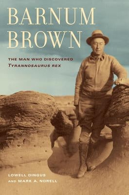 Barnum Brown: The Man Who Discovered Tyrannosaurus Rex by Dingus, Lowell