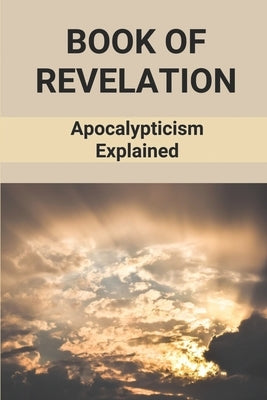 Book Of Revelation: Apocalypticism Explained: Book Of Revelation Explained by Eckenrode, Willetta