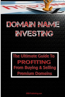 Domain Name Investing: Make Money Online And Run Your Own Home Business By Buying And Selling Premium Domains In Your Spare Time! by Publishing Com, M. S.