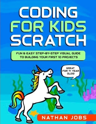Coding for Kids: Scratch: Fun & Easy Step-by-Step Visual Guide to Building Your First 10 Projects (Great for 7+ year olds!) by Jobs, Nathan